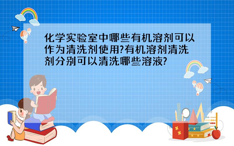 化学实验室中哪些有机溶剂可以作为清洗剂使用?有机溶剂清洗剂分别可以清洗哪些溶液?