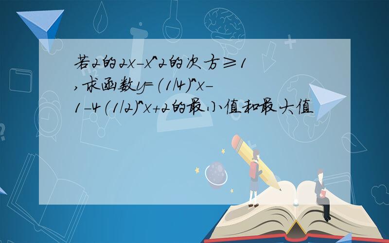 若2的2x-x^2的次方≥1,求函数y=（1/4）^x-1-4（1/2）^x+2的最小值和最大值