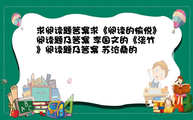 求阅读题答案求《阅读的愉悦》阅读题及答案 李国文的《淡竹》阅读题及答案 苏沧桑的