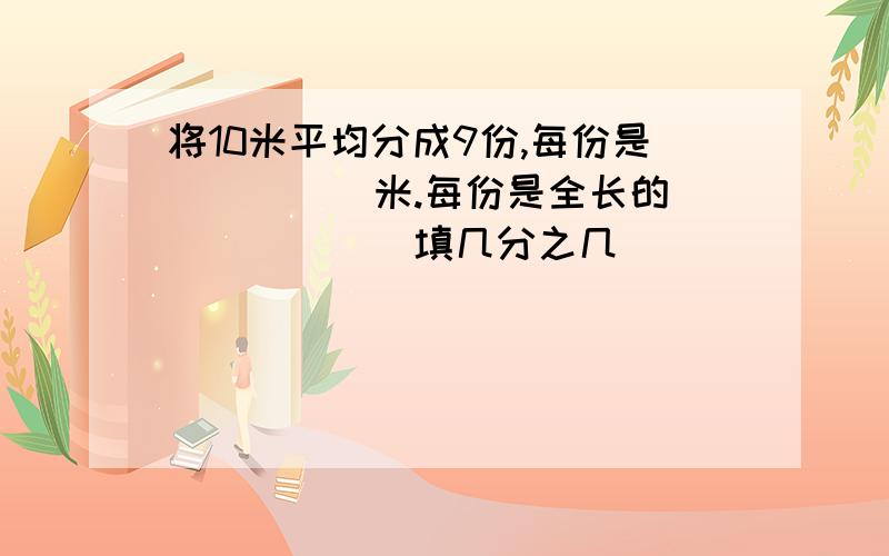 将10米平均分成9份,每份是_____米.每份是全长的______（填几分之几）