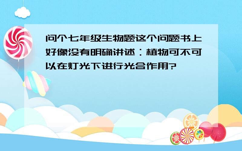 问个七年级生物题这个问题书上好像没有明确讲述：植物可不可以在灯光下进行光合作用?