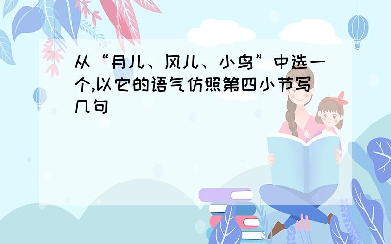 从“月儿、风儿、小鸟”中选一个,以它的语气仿照第四小节写几句