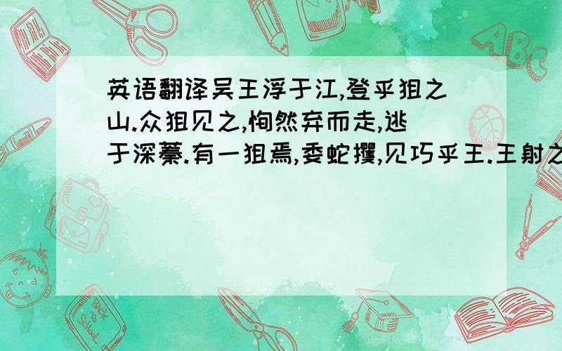 英语翻译吴王浮于江,登乎狙之山.众狙见之,恂然弃而走,逃于深蓁.有一狙焉,委蛇攫,见巧乎王.王射之,敏给搏捷矢.王命相者