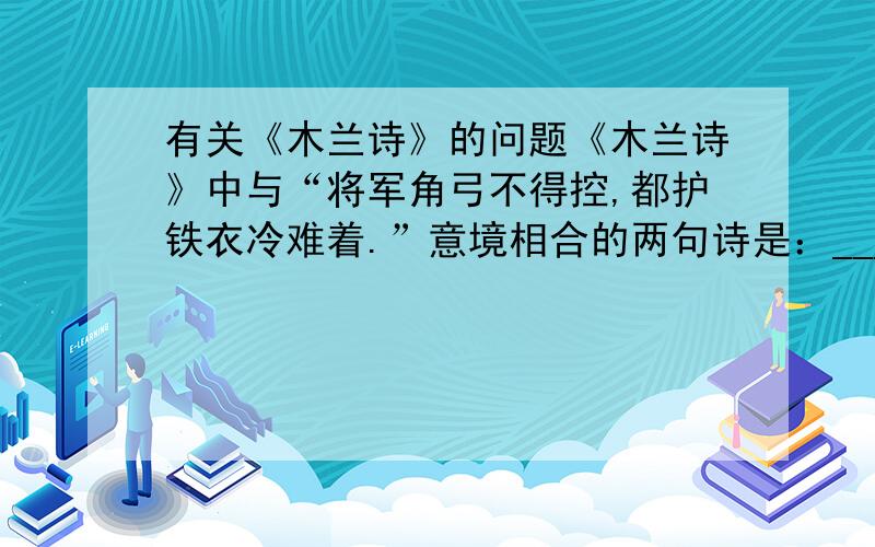 有关《木兰诗》的问题《木兰诗》中与“将军角弓不得控,都护铁衣冷难着.”意境相合的两句诗是：__________,____