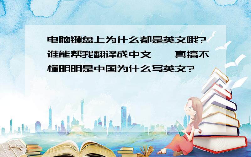 电脑键盘上为什么都是英文哦?谁能帮我翻译成中文嘛,真搞不懂明明是中国为什么写英文?