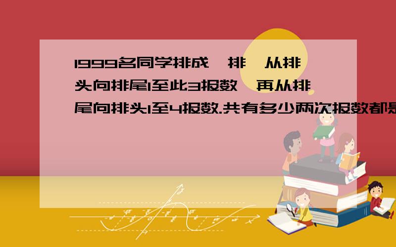 1999名同学排成一排,从排头向排尾1至此3报数,再从排尾向排头1至4报数.共有多少两次报数都是1