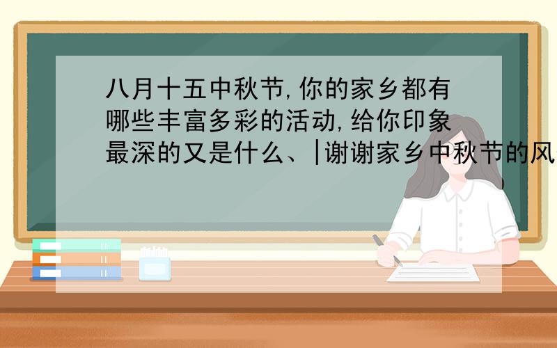 八月十五中秋节,你的家乡都有哪些丰富多彩的活动,给你印象最深的又是什么、|谢谢家乡中秋节的风俗,要语句通顺,详略得当,表