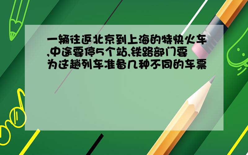 一辆往返北京到上海的特快火车,中途要停5个站,铁路部门要为这趟列车准备几种不同的车票