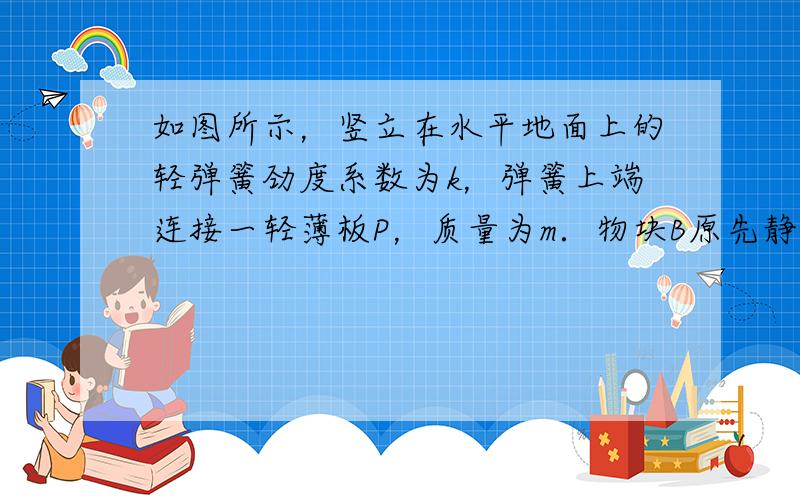 如图所示，竖立在水平地面上的轻弹簧劲度系数为k，弹簧上端连接一轻薄板P，质量为m．物块B原先静止在P的上表面．今用力竖直