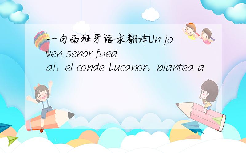 一句西班牙语求翻译Un joven senor fuedal, el conde Lucanor, plantea a