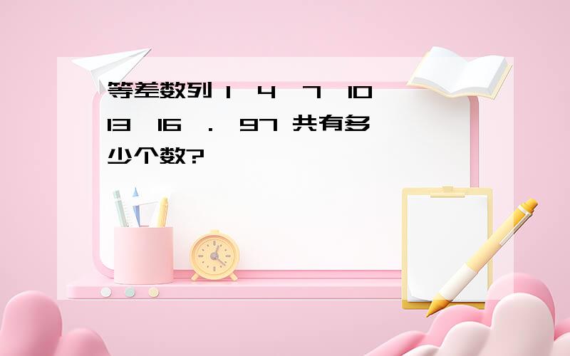 等差数列 1,4,7,10,13,16,.,97 共有多少个数?