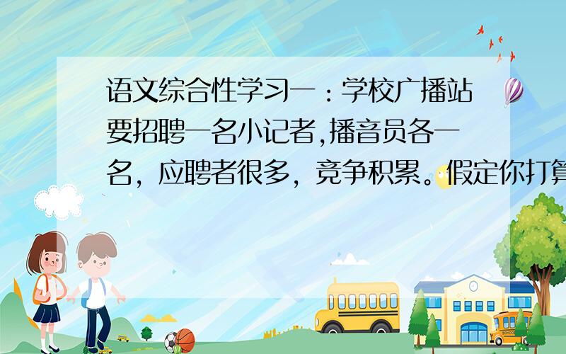 语文综合性学习一：学校广播站要招聘一名小记者,播音员各一名，应聘者很多，竞争积累。假定你打算应聘，请按不同目的各写一句话