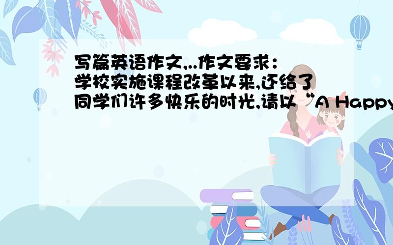 写篇英语作文,..作文要求：学校实施课程改革以来,还给了同学们许多快乐的时光,请以“A Happy Weekend''为