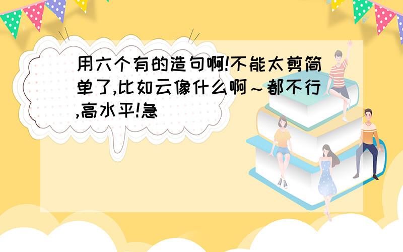 用六个有的造句啊!不能太剪简单了,比如云像什么啊～都不行,高水平!急