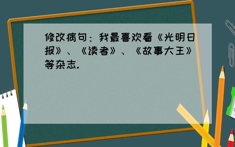 修改病句：我最喜欢看《光明日报》、《读者》、《故事大王》等杂志.