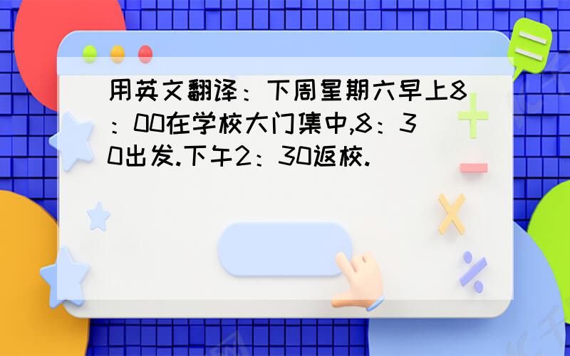 用英文翻译：下周星期六早上8：00在学校大门集中,8：30出发.下午2：30返校.