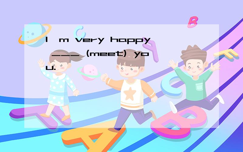 I'm very happy ___ (meet) you.