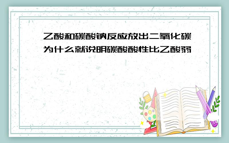 乙酸和碳酸钠反应放出二氧化碳为什么就说明碳酸酸性比乙酸弱