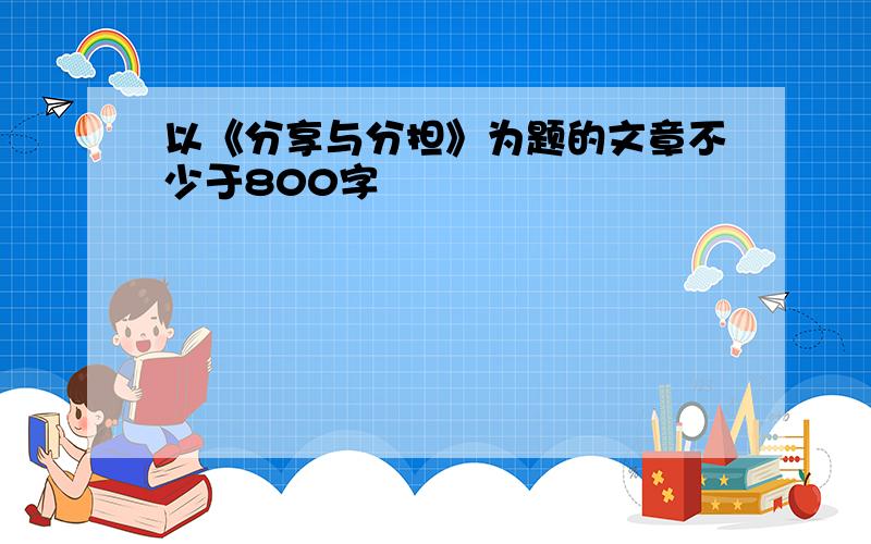 以《分享与分担》为题的文章不少于800字