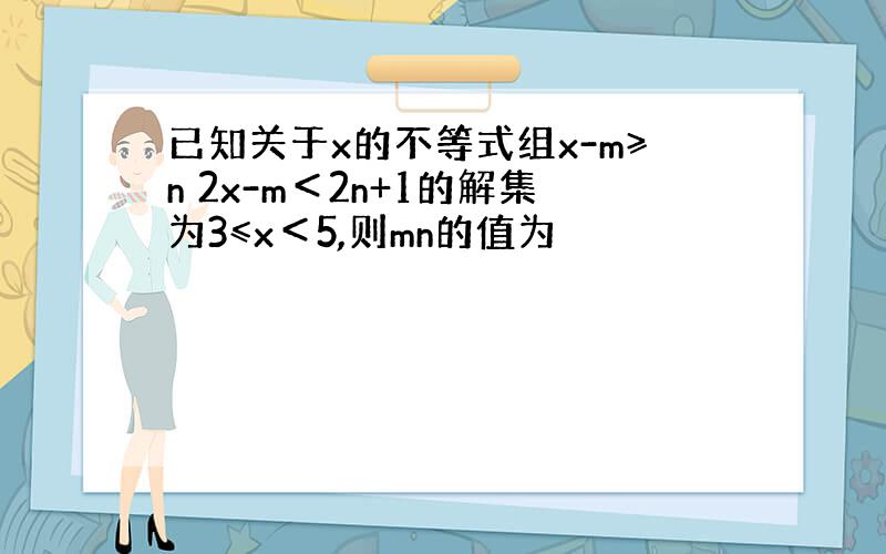 已知关于x的不等式组x-m≥n 2x-m＜2n+1的解集为3≤x＜5,则mn的值为