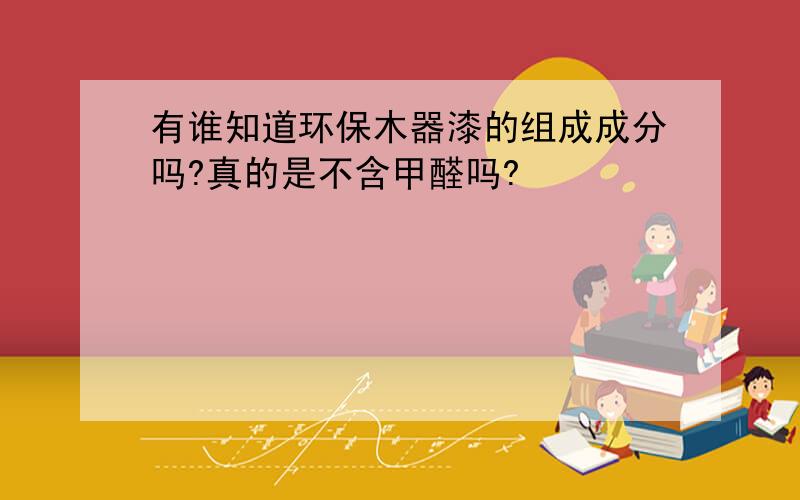 有谁知道环保木器漆的组成成分吗?真的是不含甲醛吗?