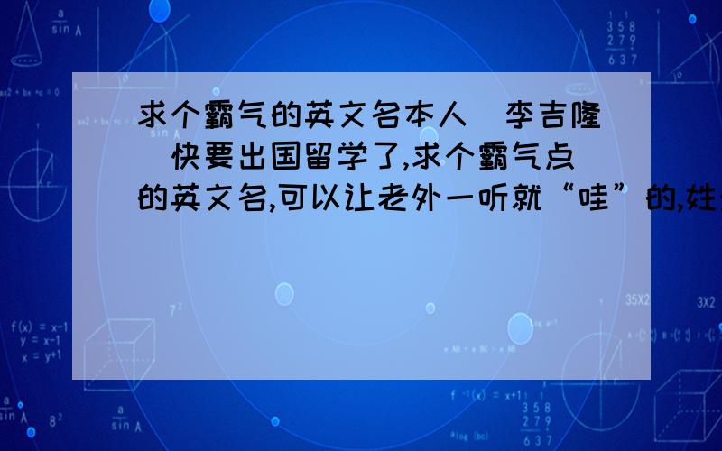 求个霸气的英文名本人（李吉隆）快要出国留学了,求个霸气点的英文名,可以让老外一听就“哇”的,姓最好不要改,