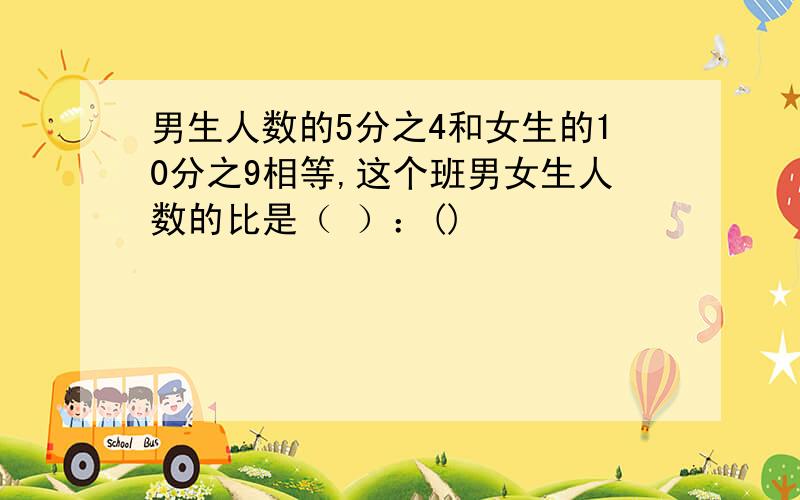 男生人数的5分之4和女生的10分之9相等,这个班男女生人数的比是（ ）：()