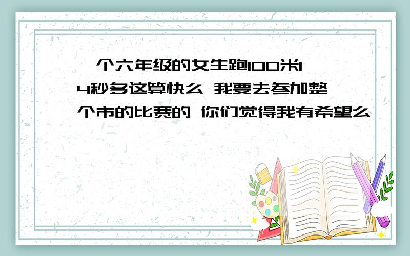 一个六年级的女生跑100米14秒多这算快么 我要去参加整个市的比赛的 你们觉得我有希望么