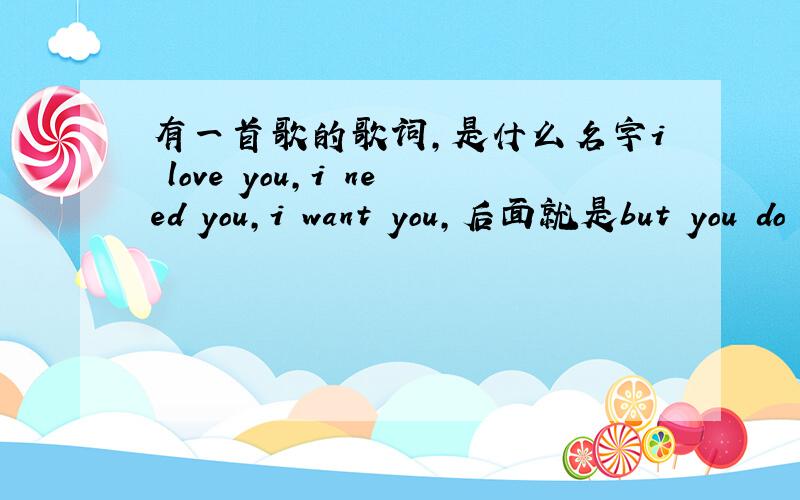 有一首歌的歌词,是什么名字i love you,i need you,i want you,后面就是but you do