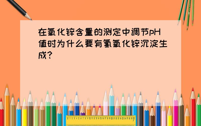 在氧化锌含量的测定中调节pH值时为什么要有氢氧化锌沉淀生成?