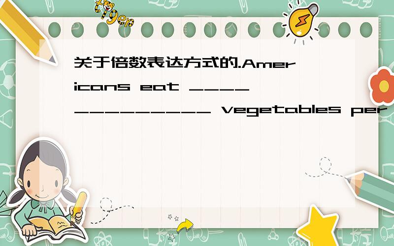 关于倍数表达方式的.Americans eat _____________ vegetables per person