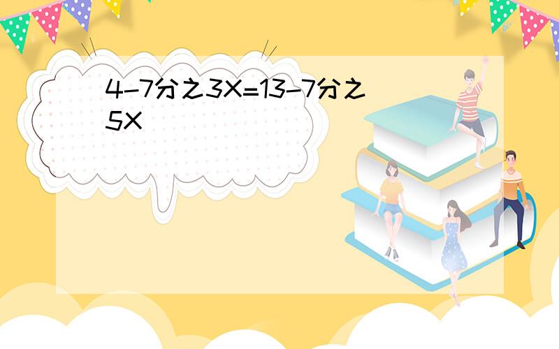 4-7分之3X=13-7分之5X