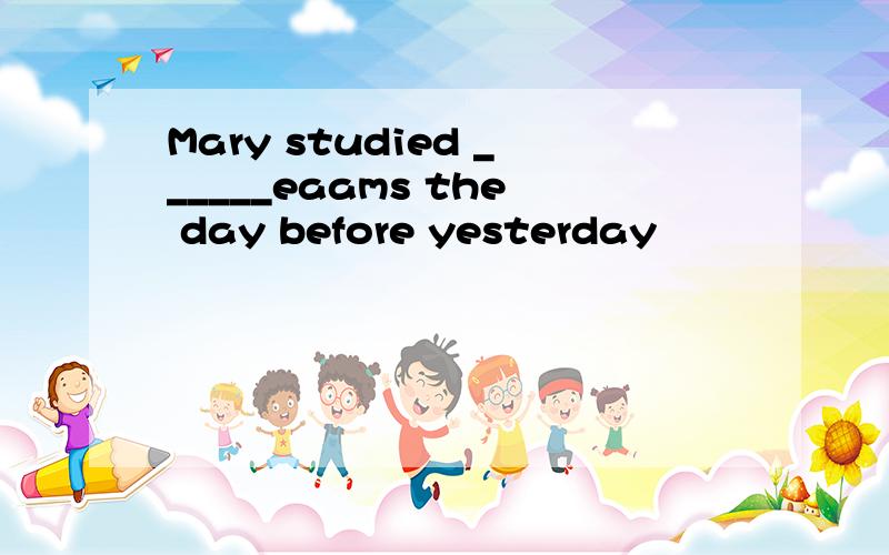 Mary studied ______eaams the day before yesterday