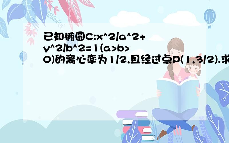 已知椭圆C:x^2/a^2+y^2/b^2=1(a>b>0)的离心率为1/2,且经过点P(1,3/2).求椭圆C的方程.