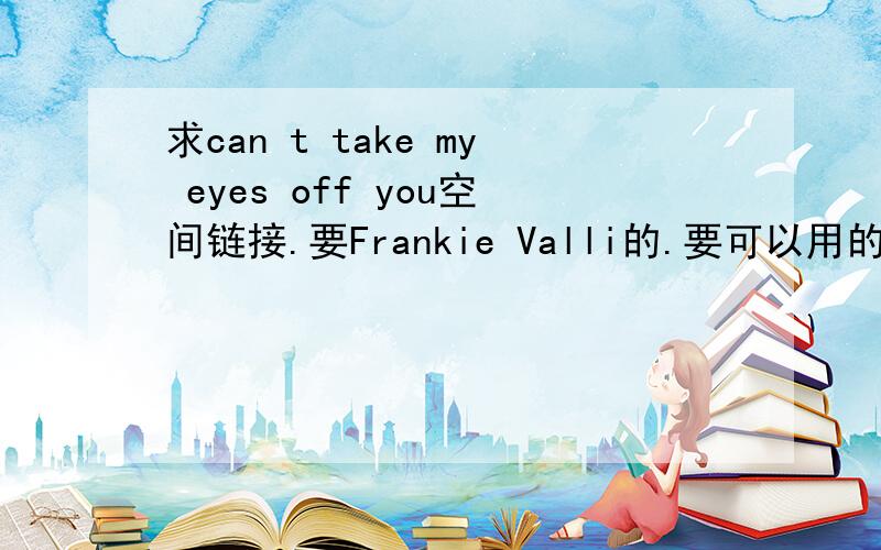 求can t take my eyes off you空间链接.要Frankie Valli的.要可以用的阿.