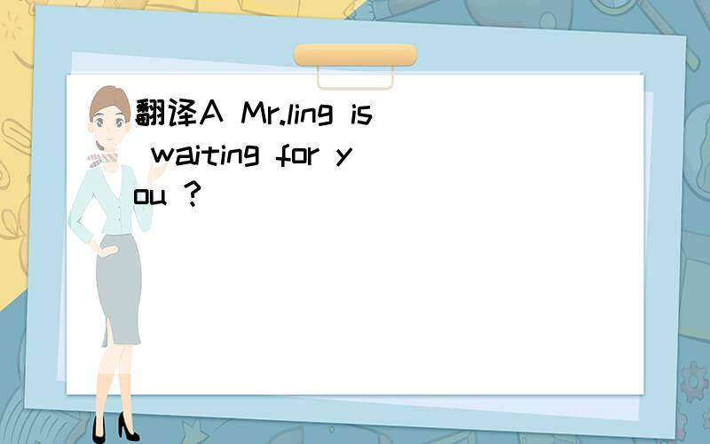 翻译A Mr.ling is waiting for you ?