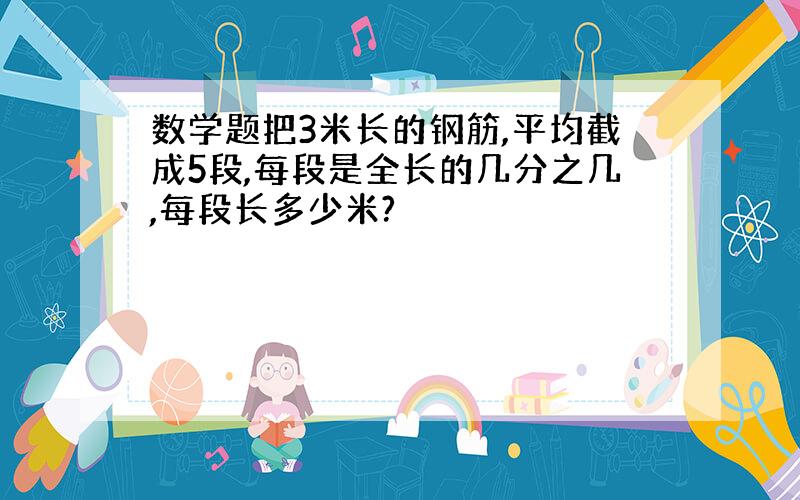 数学题把3米长的钢筋,平均截成5段,每段是全长的几分之几,每段长多少米?