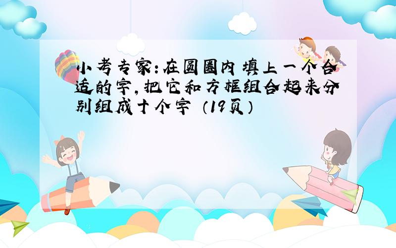 小考专家:在圆圈内填上一个合适的字,把它和方框组合起来分别组成十个字 （19页）