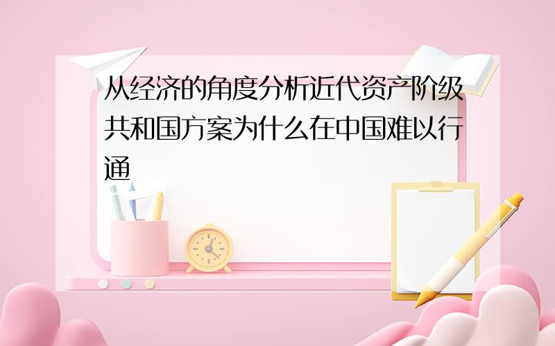 从经济的角度分析近代资产阶级共和国方案为什么在中国难以行通