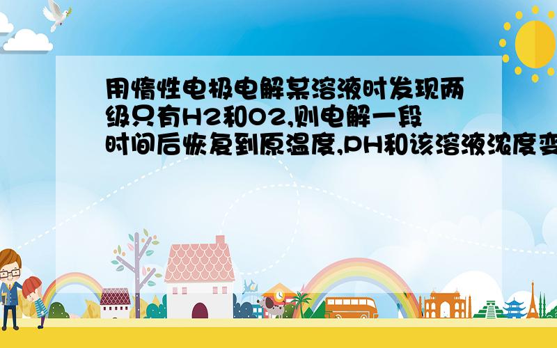 用惰性电极电解某溶液时发现两级只有H2和O2,则电解一段时间后恢复到原温度,PH和该溶液浓度变化情况如何