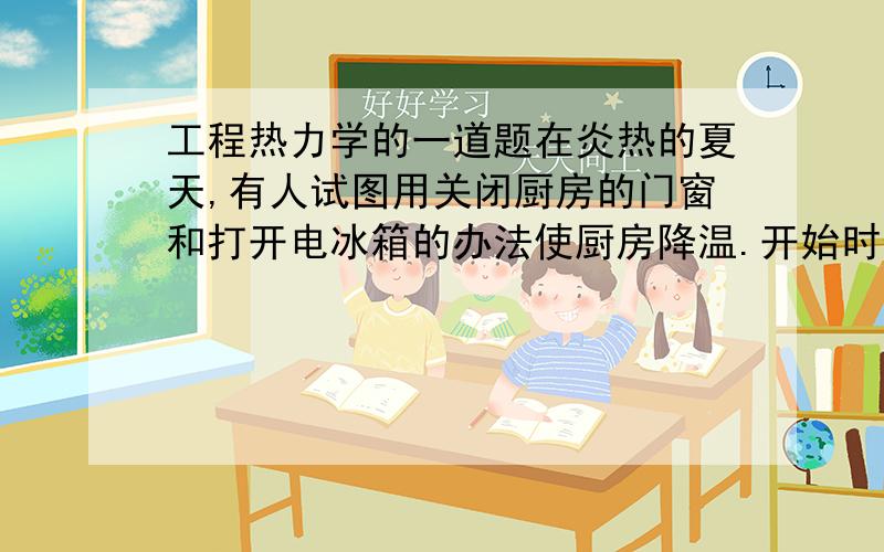 工程热力学的一道题在炎热的夏天,有人试图用关闭厨房的门窗和打开电冰箱的办法使厨房降温.开始时他觉得凉爽,但过一段时间后,