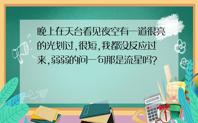 晚上在天台看见夜空有一道很亮的光划过,很短,我都没反应过来,弱弱的问一句那是流星吗?