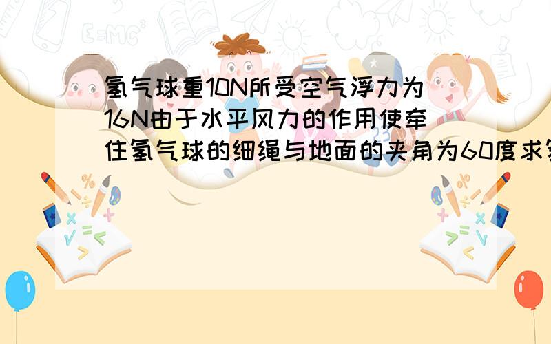 氢气球重10N所受空气浮力为16N由于水平风力的作用使牵住氢气球的细绳与地面的夹角为60度求氢气球的拉力...