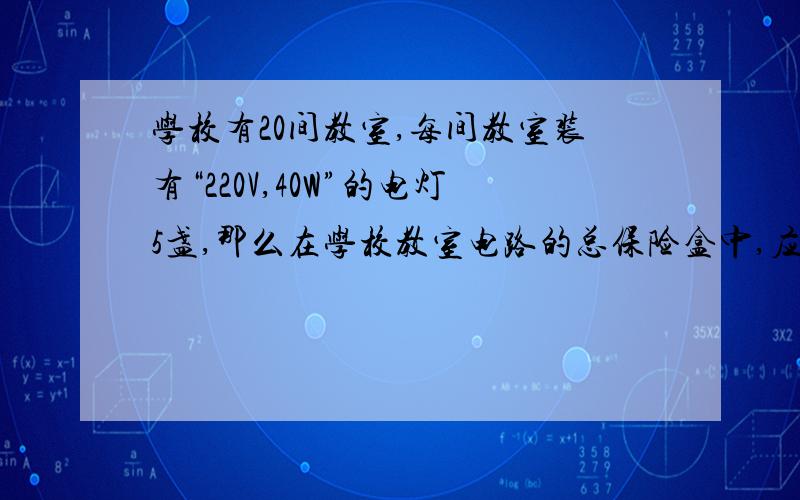 学校有20间教室,每间教室装有“220V,40W”的电灯5盏,那么在学校教室电路的总保险盒中,应选熔丝规格是?