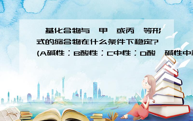 羟基化合物与苯甲醛或丙酮等形式的缩合物在什么条件下稳定?(A碱性；B酸性；C中性；D酸、碱性中稳定)