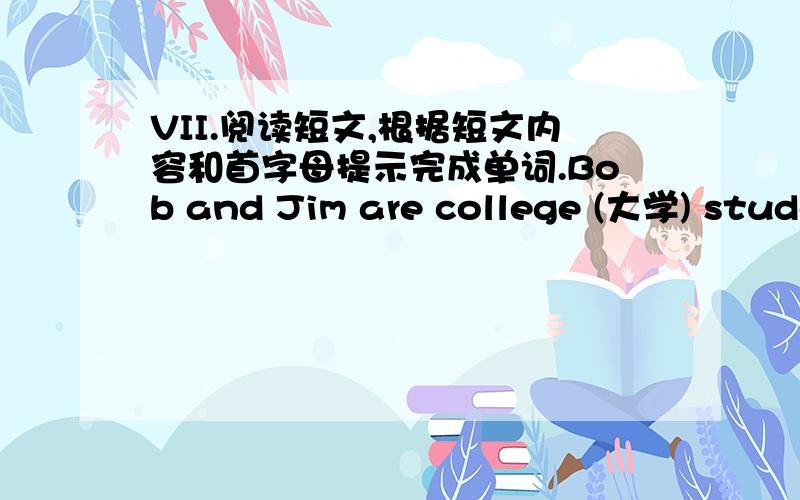 VII.阅读短文,根据短文内容和首字母提示完成单词.Bob and Jim are college (大学) stude