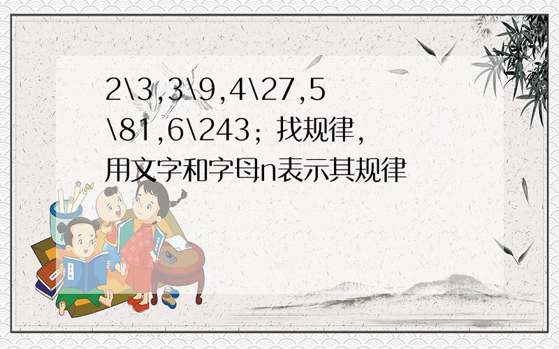 2\3,3\9,4\27,5\81,6\243；找规律,用文字和字母n表示其规律