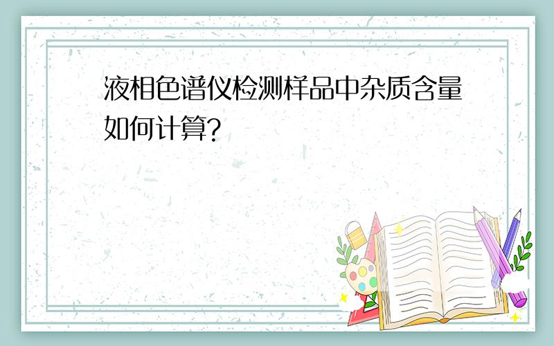 液相色谱仪检测样品中杂质含量如何计算?