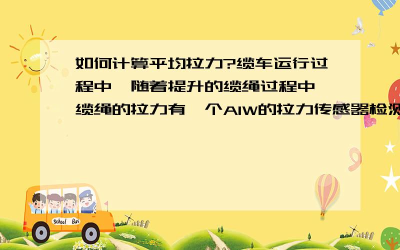 如何计算平均拉力?缆车运行过程中,随着提升的缆绳过程中,缆绳的拉力有一个AIW的拉力传感器检测,随着高度这个拉力会变,想