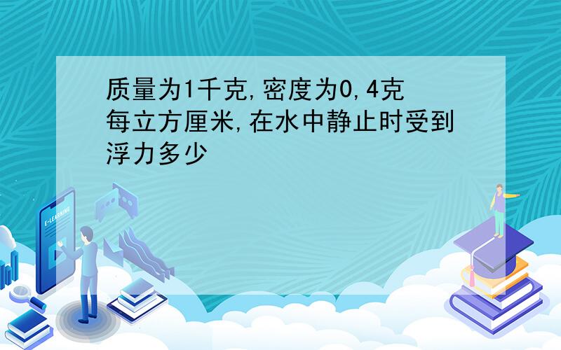 质量为1千克,密度为0,4克每立方厘米,在水中静止时受到浮力多少